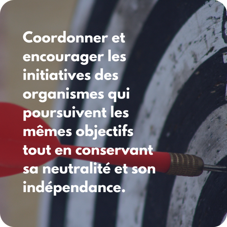 Coordonner et encourager les initiatives des organismes qui poursuivent les mêmes objectifs tout en conservant sa neutralité et son indépendance.