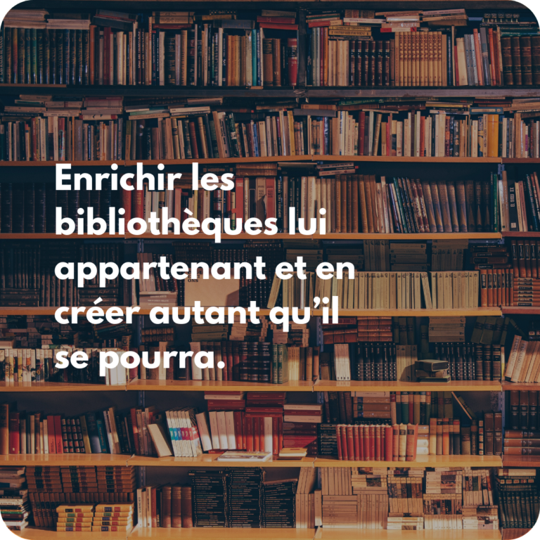Enrichir les bibliothèques lui appartenant et en créer autant qu’il se pourra.